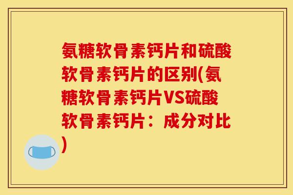 氨糖软骨素钙片和硫酸软骨素钙片的区别(氨糖软骨素钙片VS硫酸软骨素钙片：成分对比)