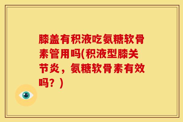 膝盖有积液吃氨糖软骨素管用吗(积液型膝关节炎，氨糖软骨素有效吗？)