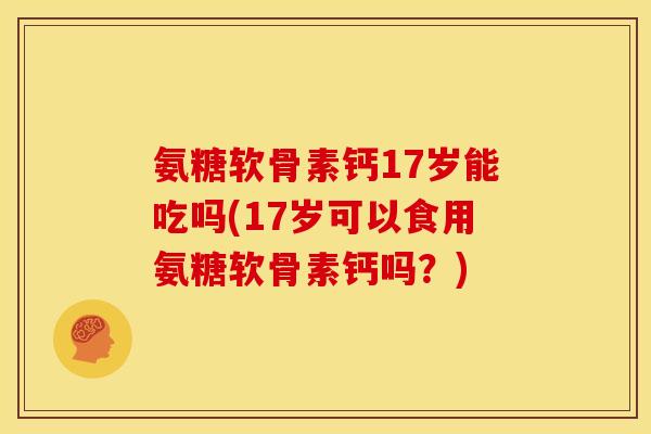 氨糖软骨素钙17岁能吃吗(17岁可以食用氨糖软骨素钙吗？)