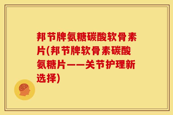 邦节牌氨糖碳酸软骨素片(邦节牌软骨素碳酸氨糖片——关节护理新选择) 邦节牌氨糖碳酸软骨素片(邦节牌软骨素碳酸氨糖片——关节护理新选择)