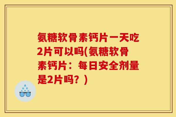 氨糖软骨素钙片一天吃2片可以吗(氨糖软骨素钙片：每日安全剂量是2片吗？)