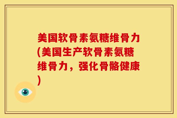 美国软骨素氨糖维骨力(美国生产软骨素氨糖维骨力，强化骨骼健康)