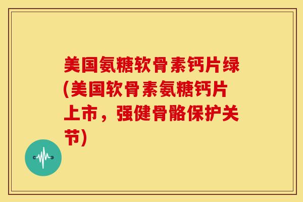 美国氨糖软骨素钙片绿(美国软骨素氨糖钙片上市，强健骨骼保护关节)