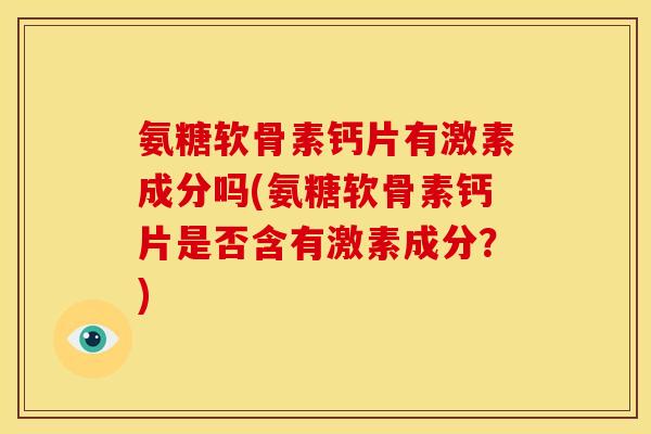 氨糖软骨素钙片有激素成分吗(氨糖软骨素钙片是否含有激素成分？)