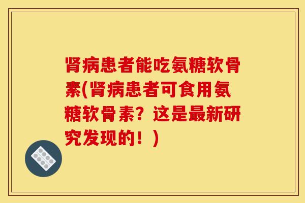 肾病患者能吃氨糖软骨素(肾病患者可食用氨糖软骨素？这是最新研究发现的！)