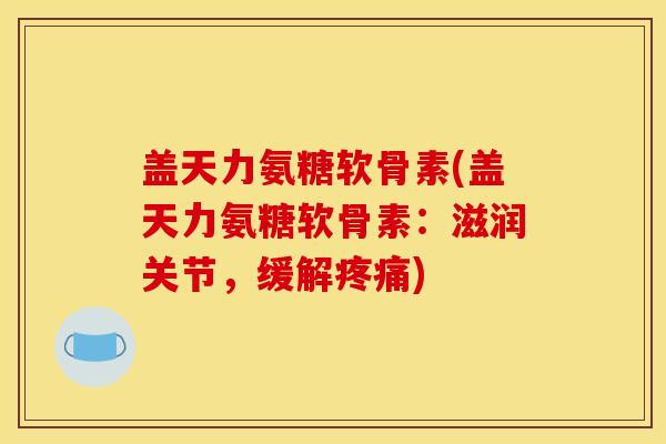 盖天力氨糖软骨素(盖天力氨糖软骨素：滋润关节，缓解疼痛)