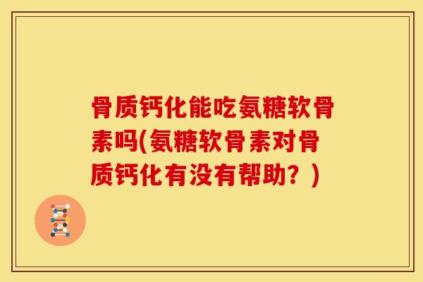 骨质钙化能吃氨糖软骨素吗(氨糖软骨素对骨质钙化有没有帮助？)