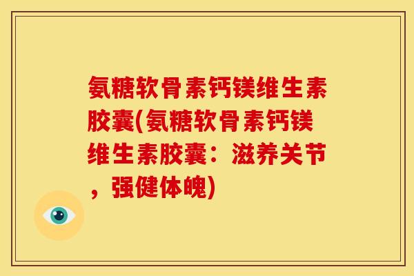 氨糖软骨素钙镁维生素胶囊(氨糖软骨素钙镁维生素胶囊：滋养关节，强健体魄)