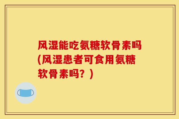 能吃氨糖软骨素吗(患者可食用氨糖软骨素吗?) 能吃氨糖软骨素吗(患者可食用氨糖软骨素吗?)