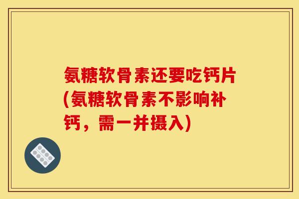 氨糖软骨素还要吃钙片(氨糖软骨素不影响补钙,需一并摄入) 氨糖软骨素还要吃钙片(氨糖软骨素不影响补钙,需一并摄入)