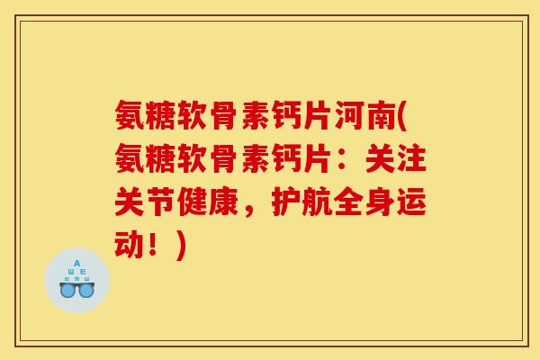 氨糖软骨素钙片河南(氨糖软骨素钙片：关注关节健康，护航全身运动！)