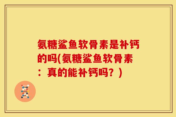 氨糖鲨鱼软骨素是补钙的吗(氨糖鲨鱼软骨素：真的能补钙吗？)