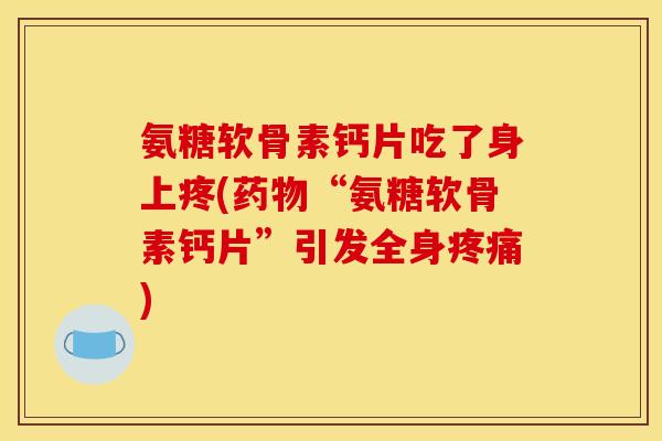 氨糖软骨素钙片吃了身上疼(药物“氨糖软骨素钙片”引发全身疼痛)