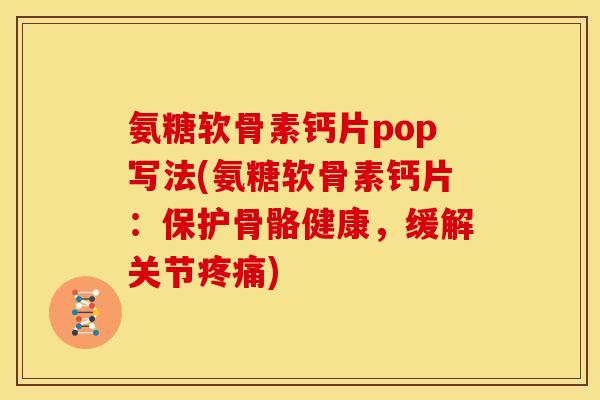 氨糖软骨素钙片pop写法(氨糖软骨素钙片：保护骨骼健康，缓解关节疼痛)