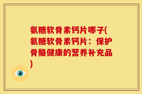 氨糖软骨素钙片哪子(氨糖软骨素钙片：保护骨骼健康的营养补充品)