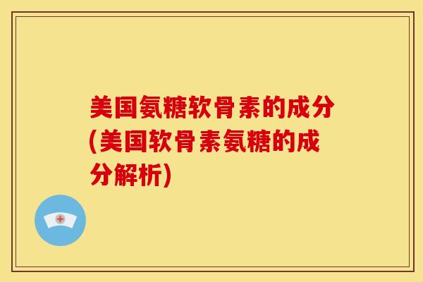 美国氨糖软骨素的成分(美国软骨素氨糖的成分解析) 美国氨糖软骨素的成分(美国软骨素氨糖的成分解析)