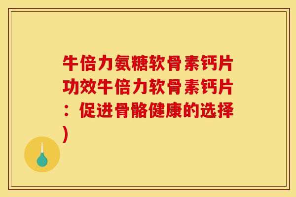 牛倍力氨糖软骨素钙片功效牛倍力软骨素钙片:促进骨骼健康的选择) 牛倍力氨糖软骨素钙片功效牛倍力软骨素钙片:促进骨骼健康的选择)