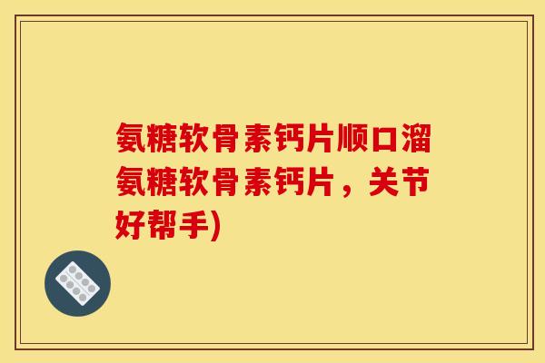 氨糖软骨素钙片顺口溜氨糖软骨素钙片,关节好帮手) 氨糖软骨素钙片顺口溜氨糖软骨素钙片,关节好帮手)