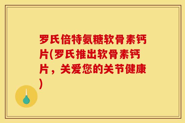 罗氏倍特氨糖软骨素钙片(罗氏推出软骨素钙片，关爱您的关节健康)