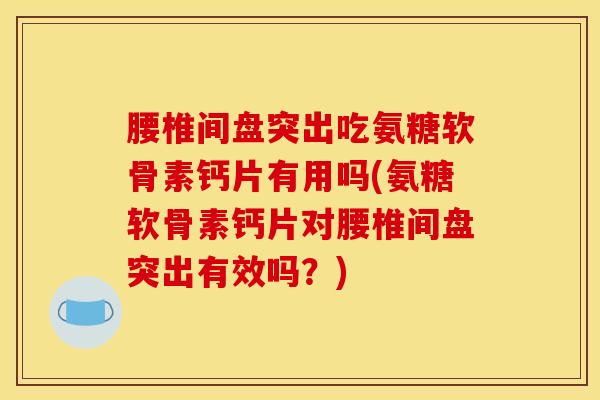 腰椎间盘突出吃氨糖软骨素钙片有用吗(氨糖软骨素钙片对腰椎间盘突出有效吗？)