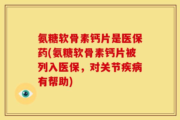 氨糖软骨素钙片是医保药(氨糖软骨素钙片被列入医保，对关节疾病有帮助)