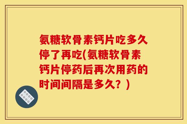 氨糖软骨素钙片吃多久停了再吃(氨糖软骨素钙片停药后再次用药的时间间隔是多久？)