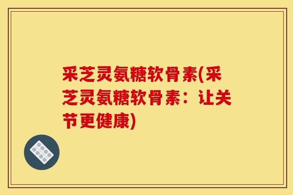 采芝灵氨糖软骨素(采芝灵氨糖软骨素:让关节更健康) 采芝灵氨糖软骨素(采芝灵氨糖软骨素:让关节更健康)