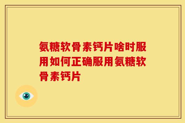 氨糖软骨素钙片啥时服用如何正确服用氨糖软骨素钙片 氨糖软骨素钙片啥时服用如何正确服用氨糖软骨素钙片
