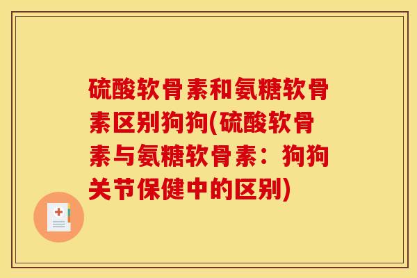 硫酸软骨素和氨糖软骨素区别狗狗(硫酸软骨素与氨糖软骨素：狗狗关节保健中的区别)