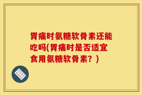 胃痛时氨糖软骨素还能吃吗(胃痛时是否适宜食用氨糖软骨素？)