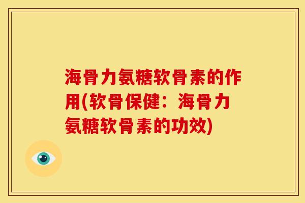 海骨力氨糖软骨素的作用(软骨保健：海骨力氨糖软骨素的功效)