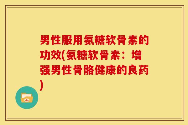 男性服用氨糖软骨素的功效(氨糖软骨素:增强男性骨骼健康的良药) 男性服用氨糖软骨素的功效(氨糖软骨素:增强男性骨骼健康的良药)
