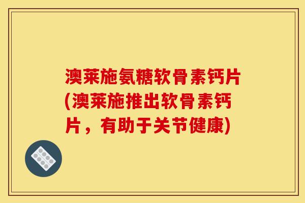 澳莱施氨糖软骨素钙片(澳莱施推出软骨素钙片，有助于关节健康)