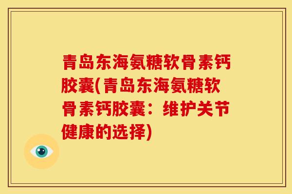青岛东海氨糖软骨素钙胶囊(青岛东海氨糖软骨素钙胶囊：维护关节健康的选择)