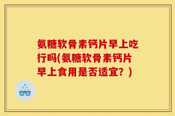 氨糖软骨素钙片早上吃行吗(氨糖软骨素钙片早上食用是否适宜？)