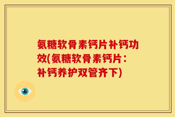 氨糖软骨素钙片补钙功效(氨糖软骨素钙片：补钙养护双管齐下)