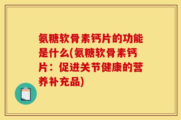 氨糖软骨素钙片的功能是什么(氨糖软骨素钙片：促进关节健康的营养补充品)
