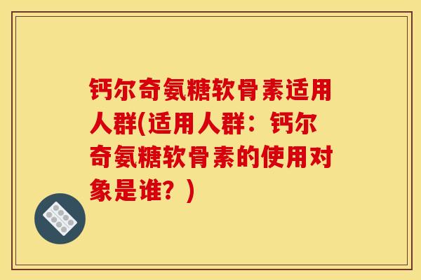 钙尔奇氨糖软骨素适用人群(适用人群：钙尔奇氨糖软骨素的使用对象是谁？)