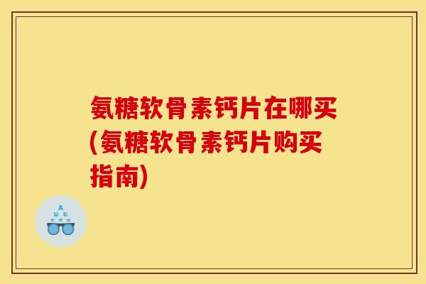 氨糖软骨素钙片在哪买(氨糖软骨素钙片购买指南)