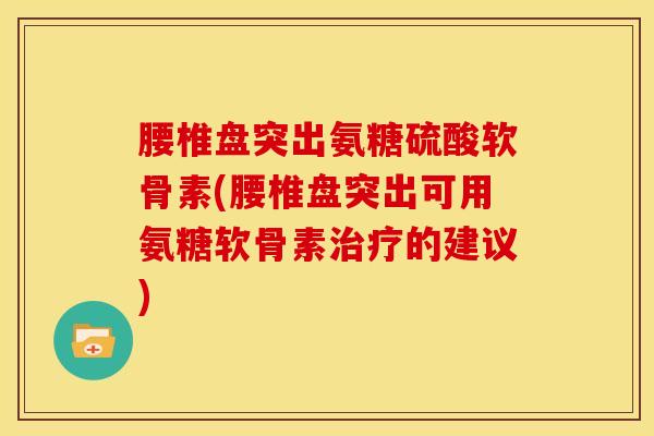腰椎盘突出氨糖硫酸软骨素(腰椎盘突出可用氨糖软骨素的建议) 腰椎盘突出氨糖硫酸软骨素(腰椎盘突出可用氨糖软骨素的建议)