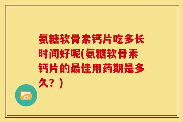 氨糖软骨素钙片吃多长时间好呢(氨糖软骨素钙片的最佳用药期是多久？)