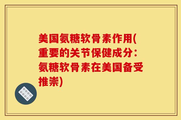 美国氨糖软骨素作用(重要的关节保健成分：氨糖软骨素在美国备受推崇)