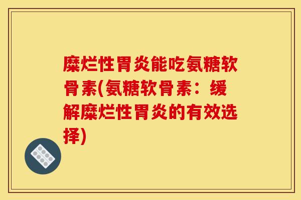糜烂性胃炎能吃氨糖软骨素(氨糖软骨素：缓解糜烂性胃炎的有效选择)