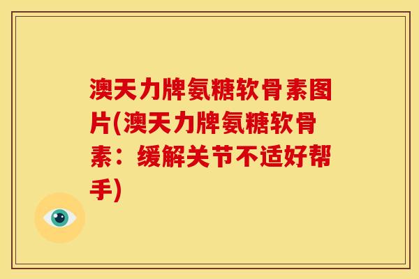 澳天力牌氨糖软骨素图片(澳天力牌氨糖软骨素：缓解关节不适好帮手)