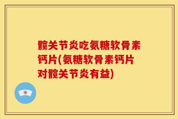 髋关节炎吃氨糖软骨素钙片(氨糖软骨素钙片对髋关节炎有益)