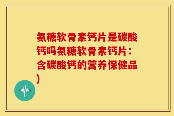 氨糖软骨素钙片是碳酸钙吗氨糖软骨素钙片：含碳酸钙的营养保健品)