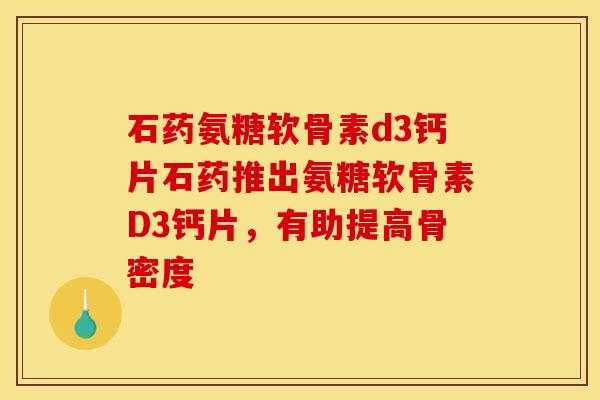 石药氨糖软骨素d3钙片石药推出氨糖软骨素D3钙片，有助提高骨密度