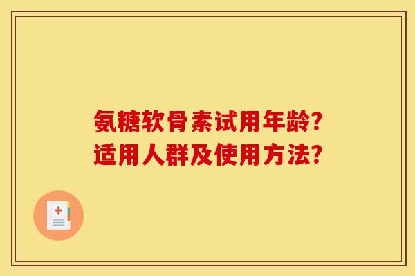 氨糖软骨素试用年龄？适用人群及使用方法？