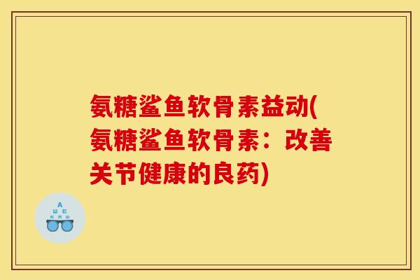 氨糖鲨鱼软骨素益动(氨糖鲨鱼软骨素：改善关节健康的良药)