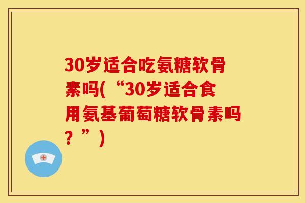 30岁适合吃氨糖软骨素吗(“30岁适合食用氨基葡萄糖软骨素吗？”)